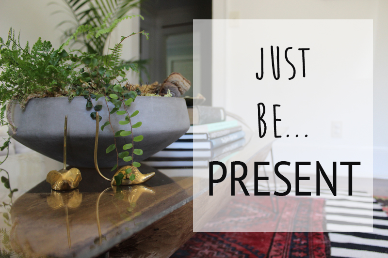JUST BE PRESENT